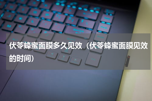 伏苓蜂蜜面膜多久见效（伏苓蜂蜜面膜见效的时间）