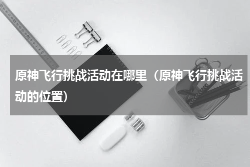 原神飞行挑战活动在哪里（原神飞行挑战活动的位置）