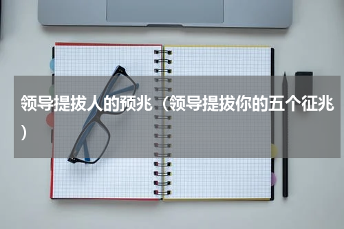 领导提拔人的预兆（领导提拔你的五个征兆）