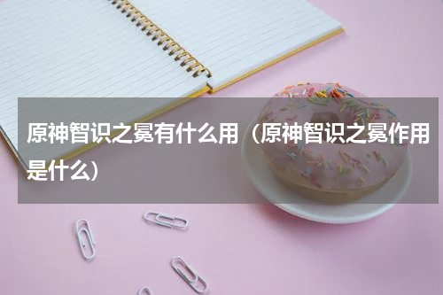 原神智识之冕有什么用（原神智识之冕作用是什么）