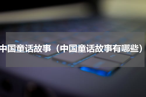 中国童话故事（中国童话故事有哪些）