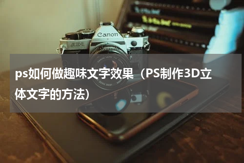 ps如何做趣味文字效果（PS制作3D立体文字的方法）