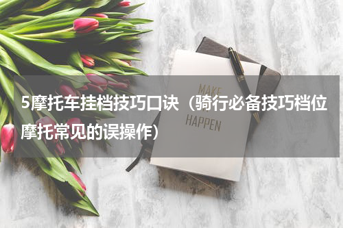5摩托车挂档技巧口诀（骑行必备技巧档位摩托常见的误操作）