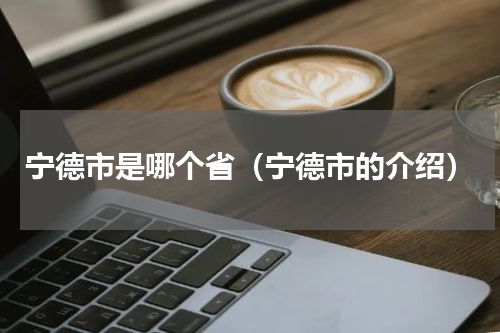 宁德市是哪个省（宁德市的介绍）