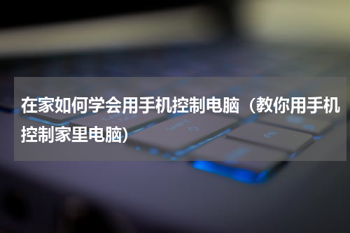 在家如何学会用手机控制电脑（教你用手机控制家里电脑）