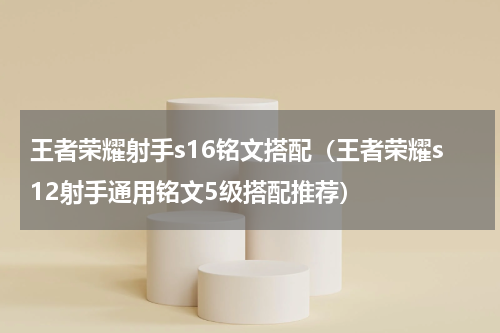 王者荣耀射手s16铭文搭配（王者荣耀s12射手通用铭文5级搭配推荐）