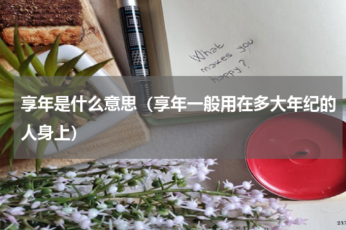 享年是什么意思（享年一般用在多大年纪的人身上）