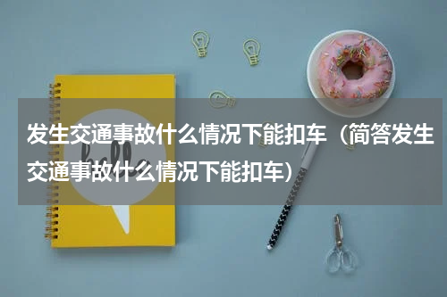 发生交通事故什么情况下能扣车（简答发生交通事故什么情况下能扣车）