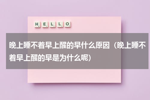 晚上睡不着早上醒的早什么原因（晚上睡不着早上醒的早是为什么呢）