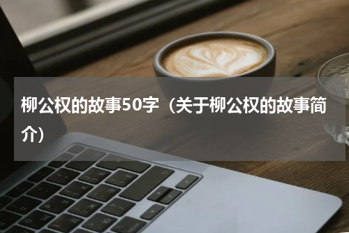 柳公权的故事50字（关于柳公权的故事简介）