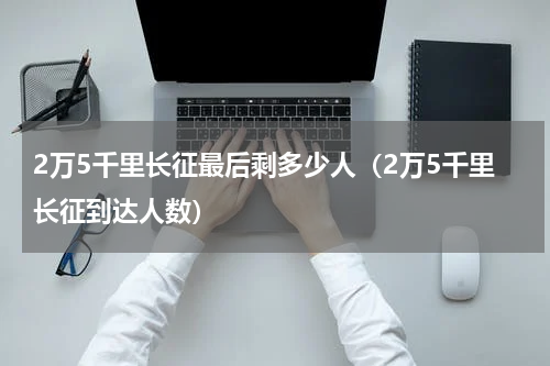 2万5千里长征最后剩多少人（2万5千里长征到达人数）