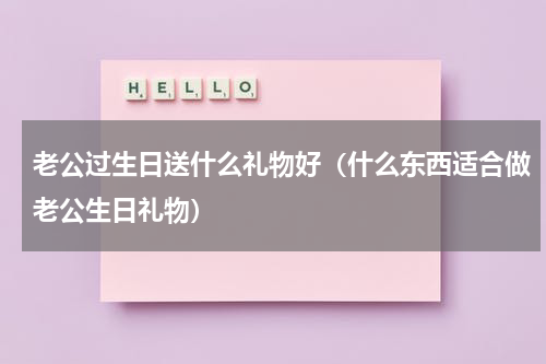 老公过生日送什么礼物好（什么东西适合做老公生日礼物）