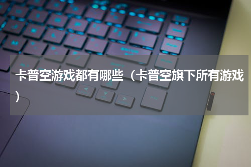 卡普空游戏都有哪些（卡普空旗下所有游戏）