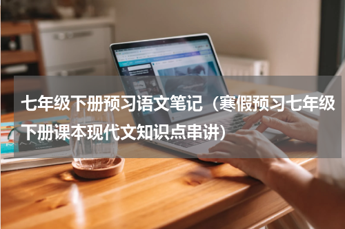 七年级下册预习语文笔记（寒假预习七年级下册课本现代文知识点串讲）
