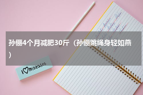 孙俪4个月减肥30斤（孙俪跳绳身轻如燕）