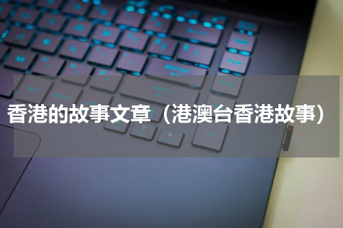 香港的故事文章（港澳台香港故事）