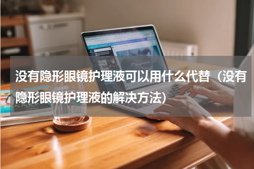 没有隐形眼镜护理液可以用什么代替（没有隐形眼镜护理液的解决方法）
