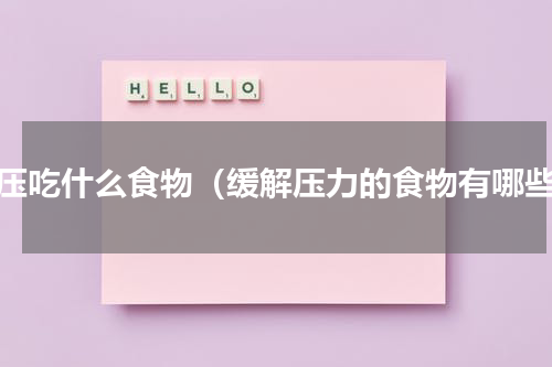 解压吃什么食物（缓解压力的食物有哪些）