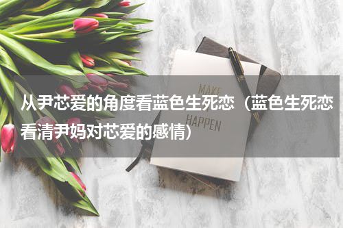 从尹芯爱的角度看蓝色生死恋（蓝色生死恋看清尹妈对芯爱的感情）