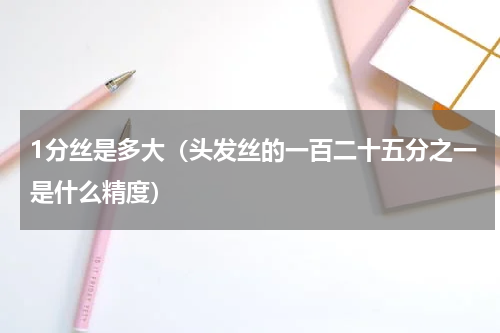 1分丝是多大（头发丝的一百二十五分之一是什么精度）