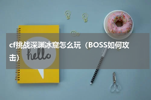 cf挑战深渊冰窟怎么玩（BOSS如何攻击）