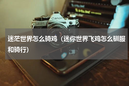 迷茫世界怎么骑鸡（迷你世界飞鸡怎么驯服和骑行）