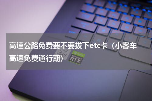 高速公路免费要不要拔下etc卡（小客车高速免费通行期）
