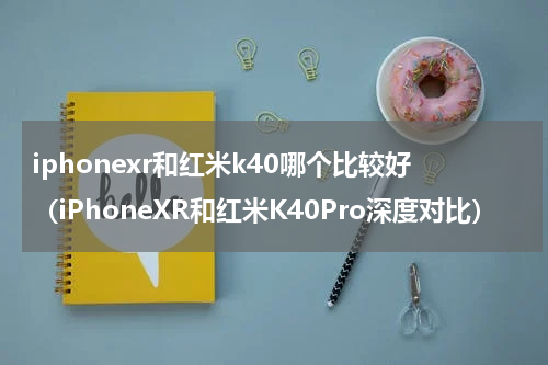 iphonexr和红米k40哪个比较好（iPhoneXR和红米K40Pro深度对比）