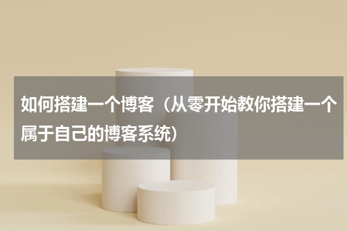 如何搭建一个博客（从零开始教你搭建一个属于自己的博客系统）