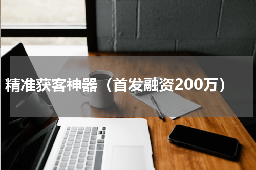 精准获客神器（首发融资200万）