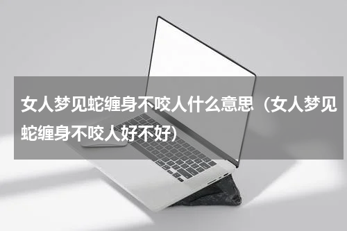 女人梦见蛇缠身不咬人什么意思（女人梦见蛇缠身不咬人好不好）