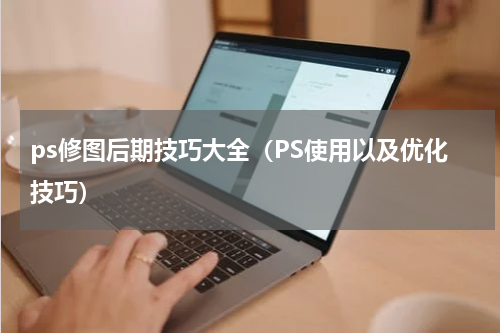 ps修图后期技巧大全（PS使用以及优化技巧）
