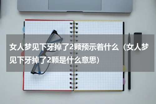 女人梦见下牙掉了2颗预示着什么（女人梦见下牙掉了2颗是什么意思）