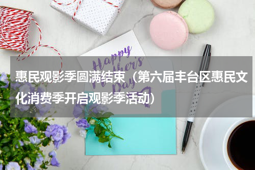 惠民观影季圆满结束（第六届丰台区惠民文化消费季开启观影季活动）