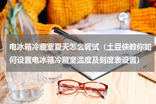 电冰箱冷藏室夏天怎么调试（土豆侠教你如何设置电冰箱冷藏室温度及刻度表设置）