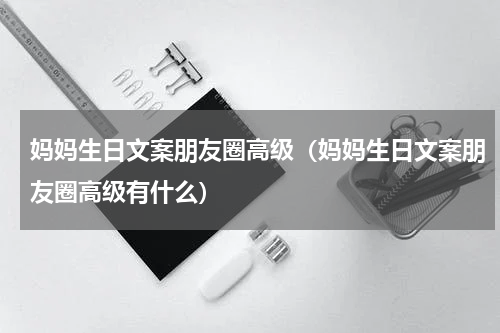 妈妈生日文案朋友圈高级（妈妈生日文案朋友圈高级有什么）
