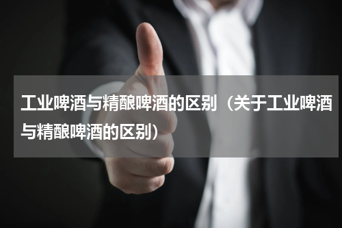 工业啤酒与精酿啤酒的区别（关于工业啤酒与精酿啤酒的区别）