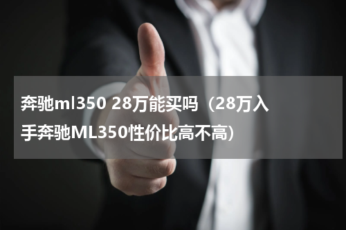 奔驰ml350 28万能买吗（28万入手奔驰ML350性价比高不高）