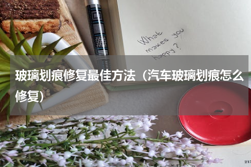 玻璃划痕修复最佳方法（汽车玻璃划痕怎么修复）