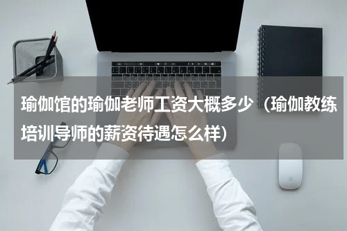 瑜伽馆的瑜伽老师工资大概多少（瑜伽教练培训导师的薪资待遇怎么样）
