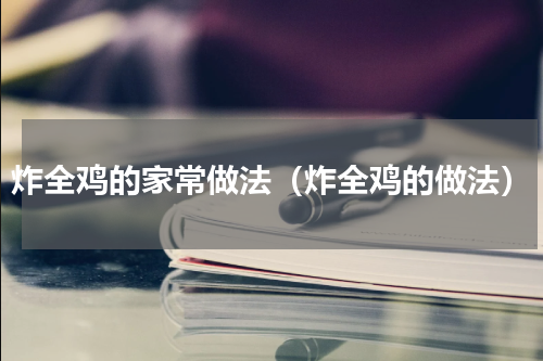 炸全鸡的家常做法（炸全鸡的做法）