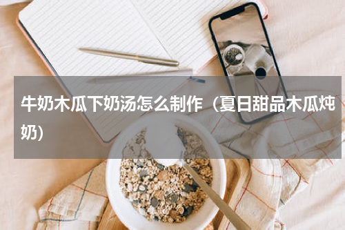 牛奶木瓜下奶汤怎么制作（夏日甜品木瓜炖奶）