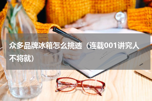 众多品牌冰箱怎么挑选（连载001讲究人不将就）