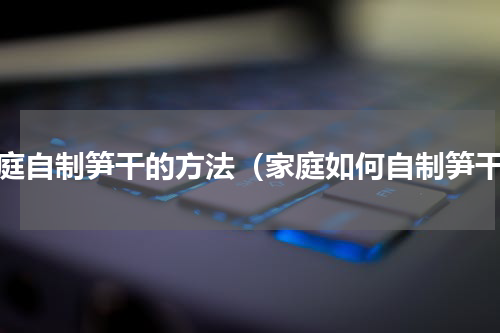 家庭自制笋干的方法（家庭如何自制笋干）