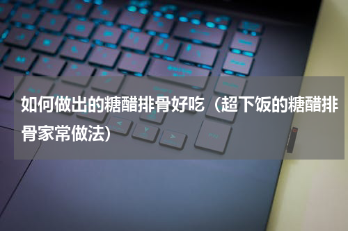 如何做出的糖醋排骨好吃（超下饭的糖醋排骨家常做法）
