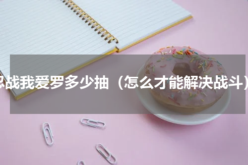 忍战我爱罗多少抽（怎么才能解决战斗）