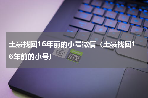土豪找回16年前的小号微信（土豪找回16年前的小号）