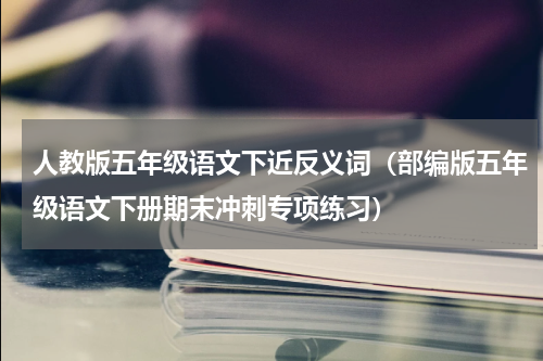 人教版五年级语文下近反义词（部编版五年级语文下册期末冲刺专项练习）