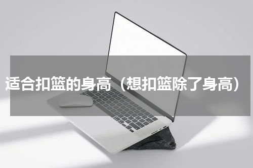 适合扣篮的身高（想扣篮除了身高）