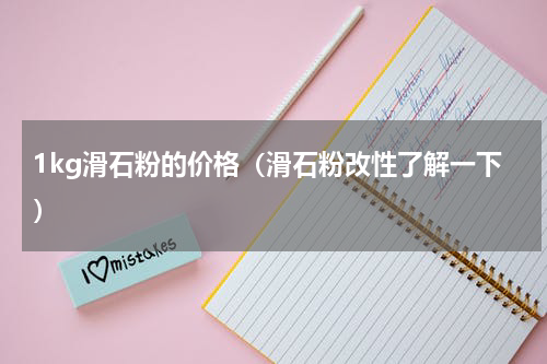 1kg滑石粉的价格（滑石粉改性了解一下）